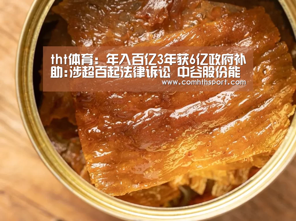 tht体育:年入百亿3年获6亿政府补助:涉超百起法律诉讼 中谷股份能否过会?(图1) tht体育