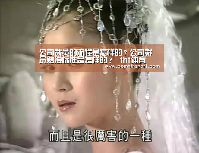 公司裁员的流程是怎样的?公司裁员赔偿标准是怎样的?-tht体育(图1) tht体育