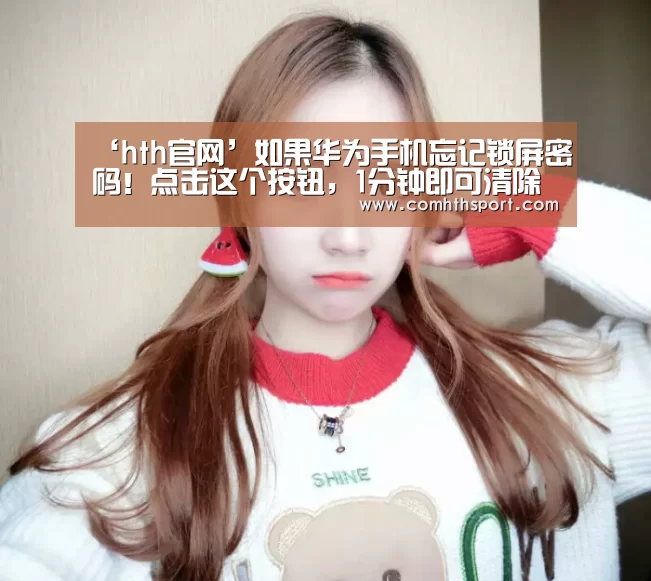 ‘hth官网’如果华为手机忘记锁屏密码!点击这个按钮,1分钟即可清除密码(图1) hth体育官网入口