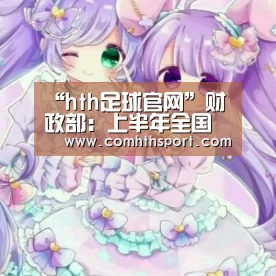 “hth足球官网”财政部:上半年全国一般公共预算收入96176亿元 同比下降10.8%(图2) hth官网