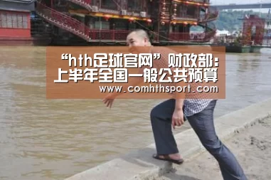 “hth足球官网”财政部:上半年全国一般公共预算收入96176亿元 同比下降10.8%(图1) hth体育官网入口