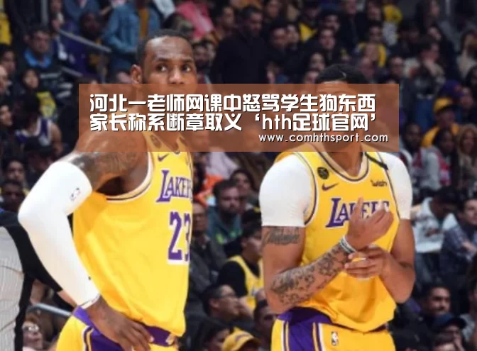 河北一老师网课中怒骂学生狗东西 家长称系断章取义‘hth足球官网’(图1) hth官网