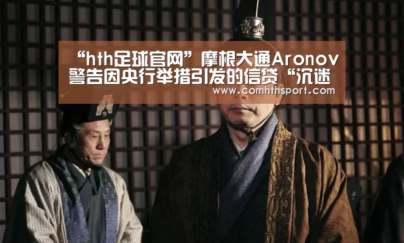 “hth足球官网”摩根大通Aronov警告因央行举措引发的信贷“沉迷”(图2) hth官网