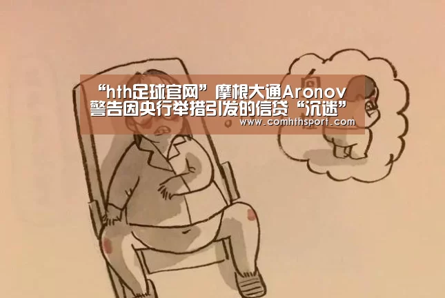 “hth足球官网”摩根大通Aronov警告因央行举措引发的信贷“沉迷”(图4) tht体育