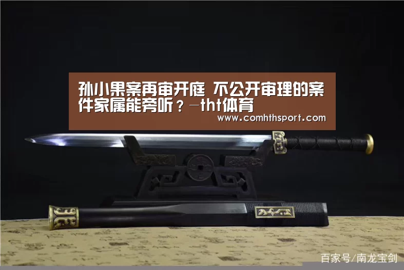 孙小果案再审开庭 不公开审理的案件家属能旁听?-tht体育(图2) tht体育