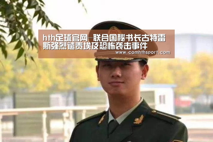 hth足球官网-联合国秘书长古特雷斯强烈谴责埃及恐怖袭击事件(图1) tht体育