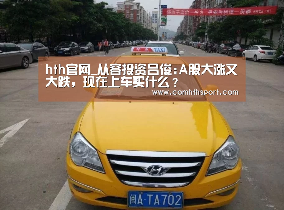 hth官网_从容投资吕俊:A股大涨又大跌,现在上车买什么?(图2) hth足球官网