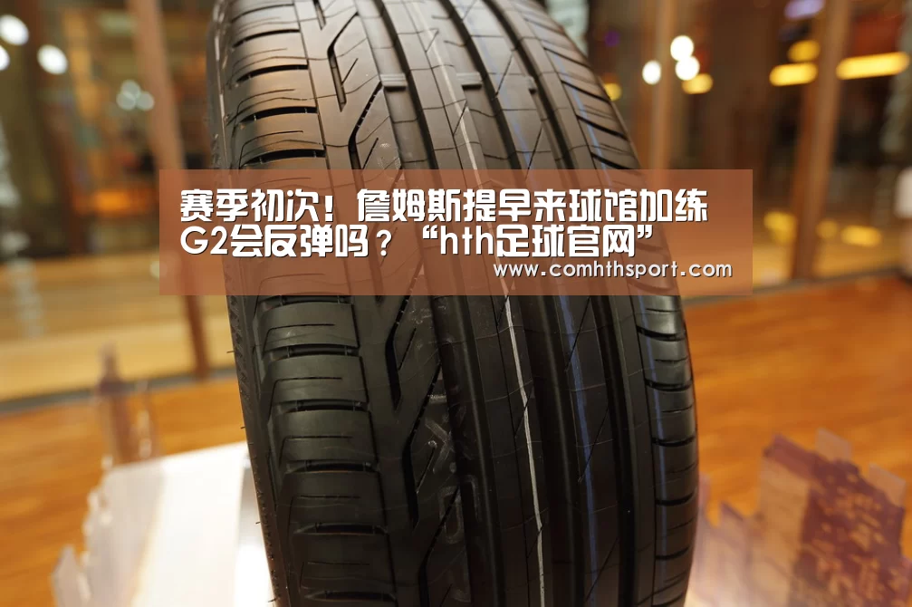 赛季初次!詹姆斯提早来球馆加练 G2会反弹吗?“hth足球官网”(图1) tht体育